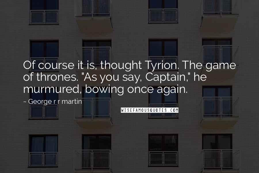 George R R Martin Quotes: Of course it is, thought Tyrion. The game of thrones. "As you say, Captain," he murmured, bowing once again.