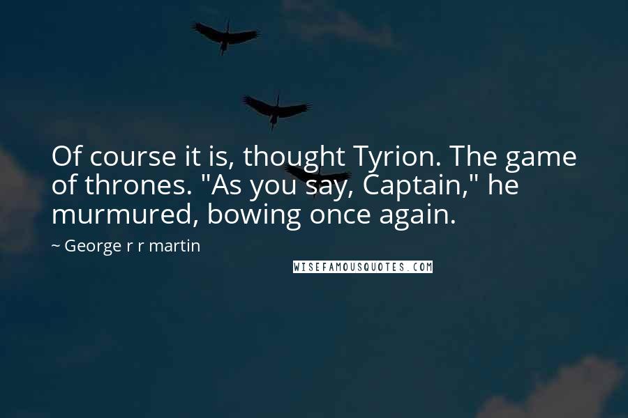 George R R Martin Quotes: Of course it is, thought Tyrion. The game of thrones. "As you say, Captain," he murmured, bowing once again.