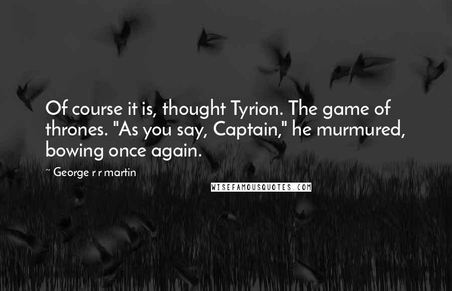 George R R Martin Quotes: Of course it is, thought Tyrion. The game of thrones. "As you say, Captain," he murmured, bowing once again.