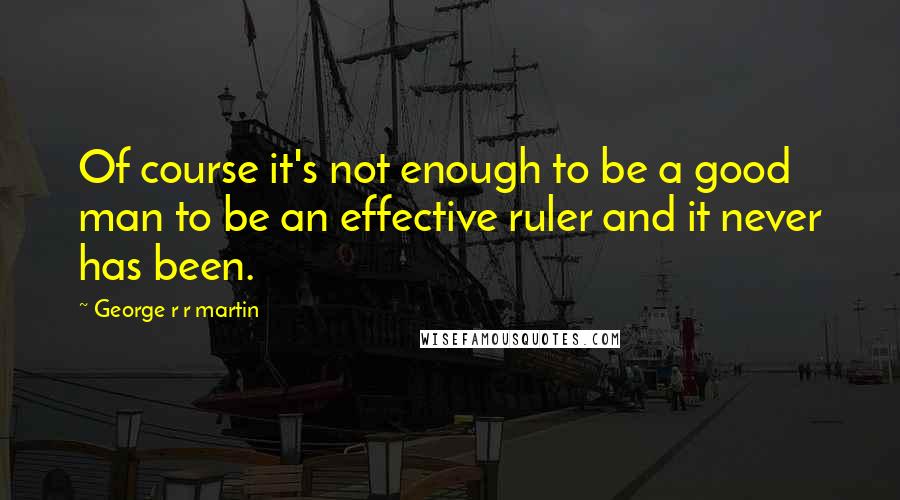 George R R Martin Quotes: Of course it's not enough to be a good man to be an effective ruler and it never has been.