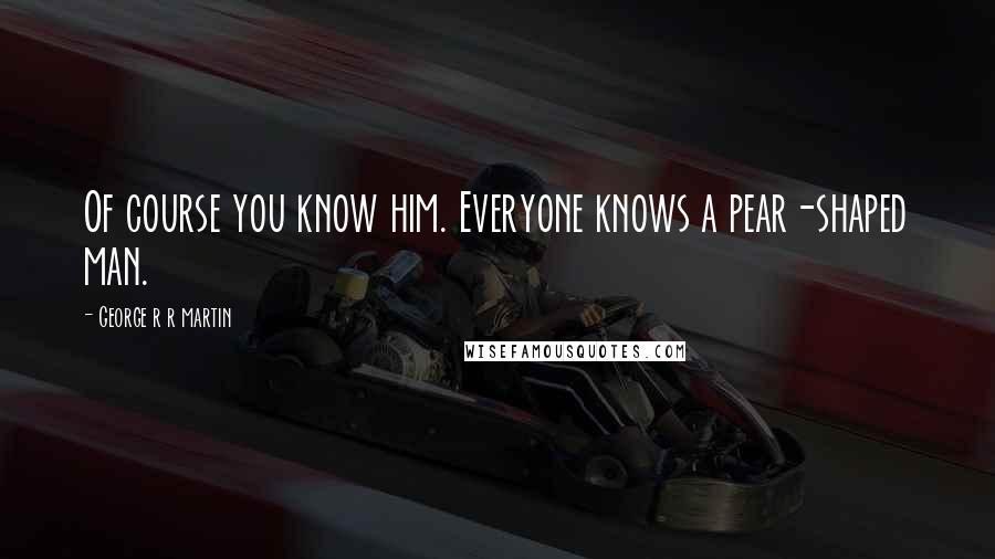George R R Martin Quotes: Of course you know him. Everyone knows a pear-shaped man.