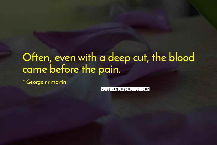 George R R Martin Quotes: Often, even with a deep cut, the blood came before the pain.