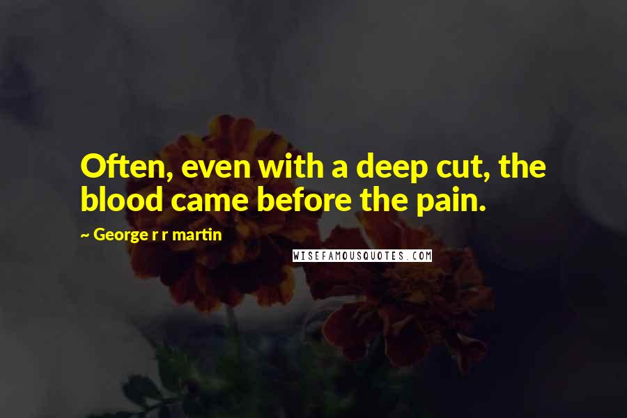George R R Martin Quotes: Often, even with a deep cut, the blood came before the pain.