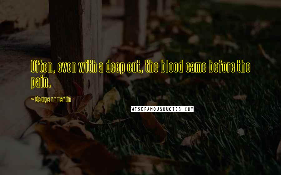 George R R Martin Quotes: Often, even with a deep cut, the blood came before the pain.