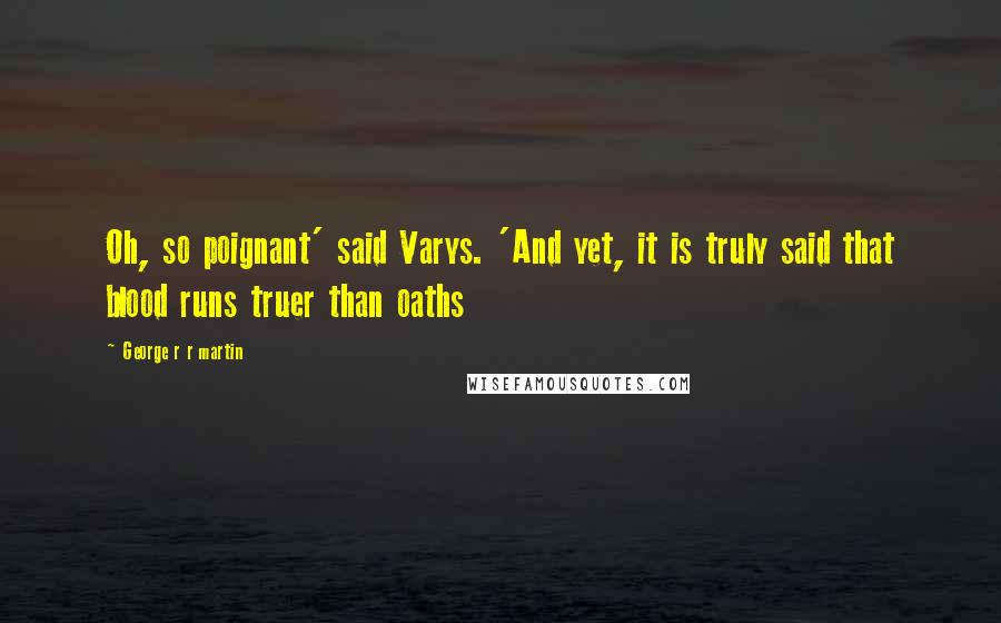 George R R Martin Quotes: Oh, so poignant' said Varys. 'And yet, it is truly said that blood runs truer than oaths