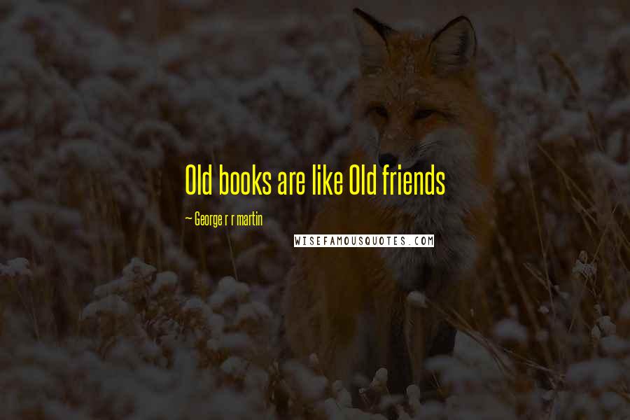 George R R Martin Quotes: Old books are like Old friends