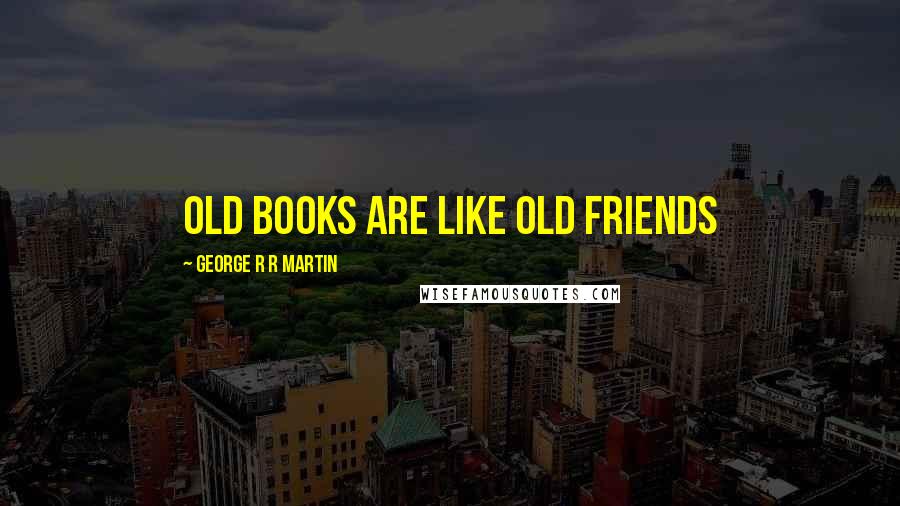 George R R Martin Quotes: Old books are like Old friends