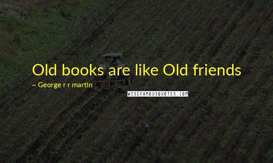 George R R Martin Quotes: Old books are like Old friends