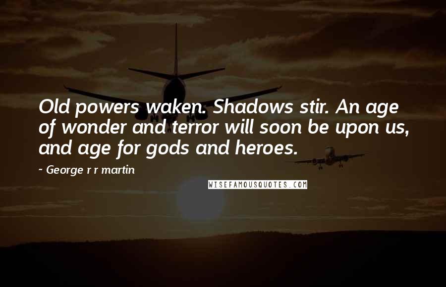George R R Martin Quotes: Old powers waken. Shadows stir. An age of wonder and terror will soon be upon us, and age for gods and heroes.