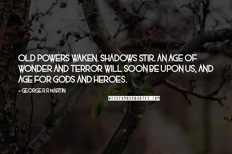 George R R Martin Quotes: Old powers waken. Shadows stir. An age of wonder and terror will soon be upon us, and age for gods and heroes.