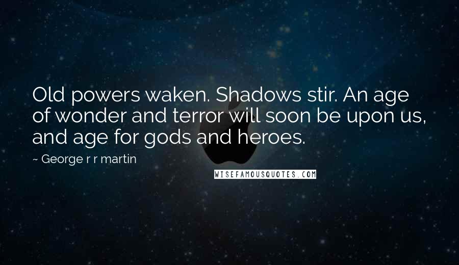 George R R Martin Quotes: Old powers waken. Shadows stir. An age of wonder and terror will soon be upon us, and age for gods and heroes.