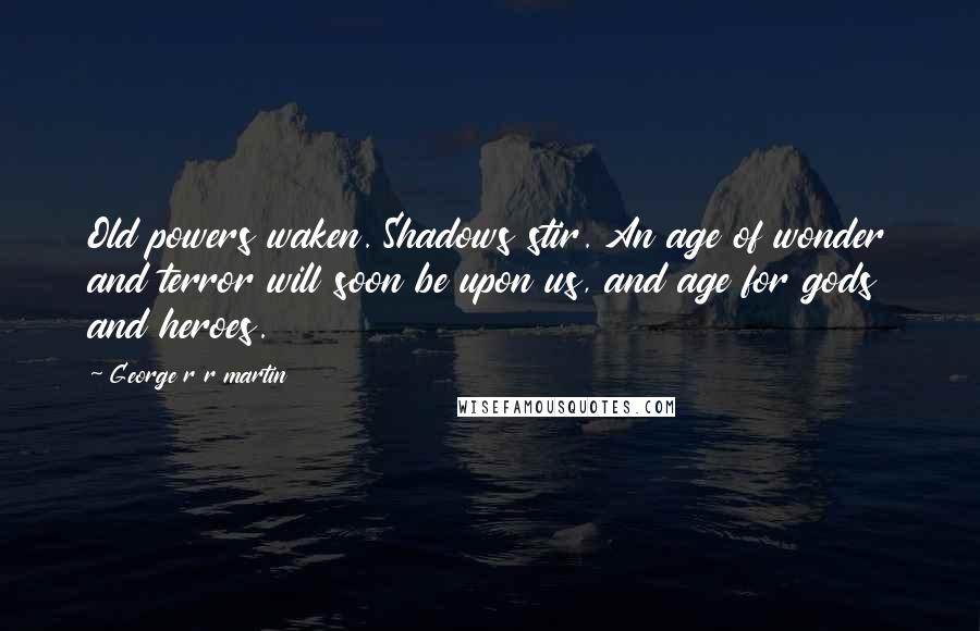 George R R Martin Quotes: Old powers waken. Shadows stir. An age of wonder and terror will soon be upon us, and age for gods and heroes.