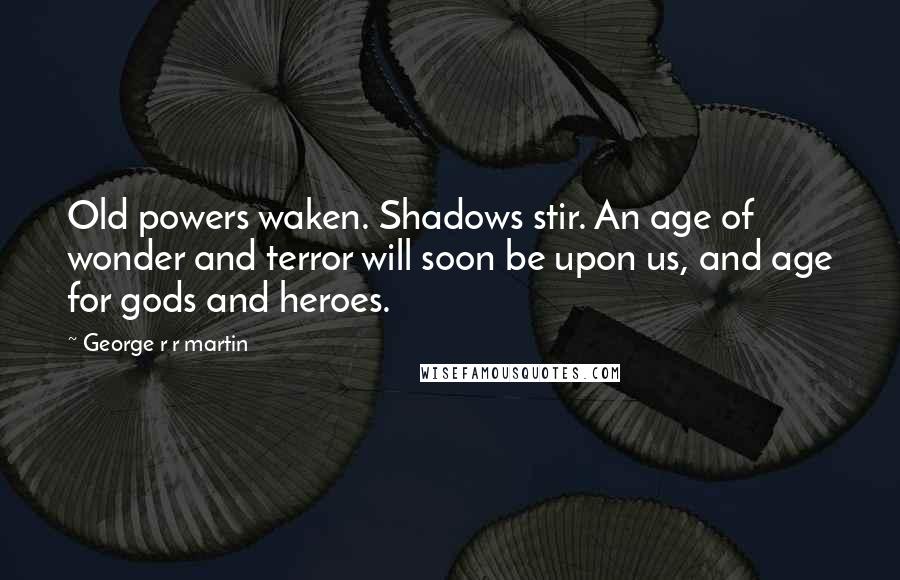 George R R Martin Quotes: Old powers waken. Shadows stir. An age of wonder and terror will soon be upon us, and age for gods and heroes.