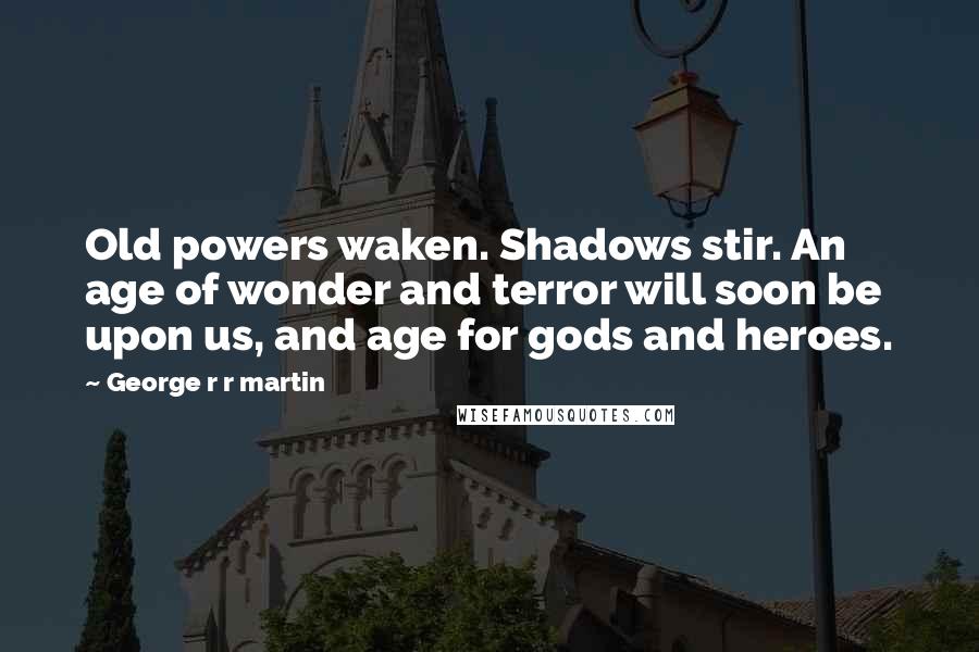 George R R Martin Quotes: Old powers waken. Shadows stir. An age of wonder and terror will soon be upon us, and age for gods and heroes.