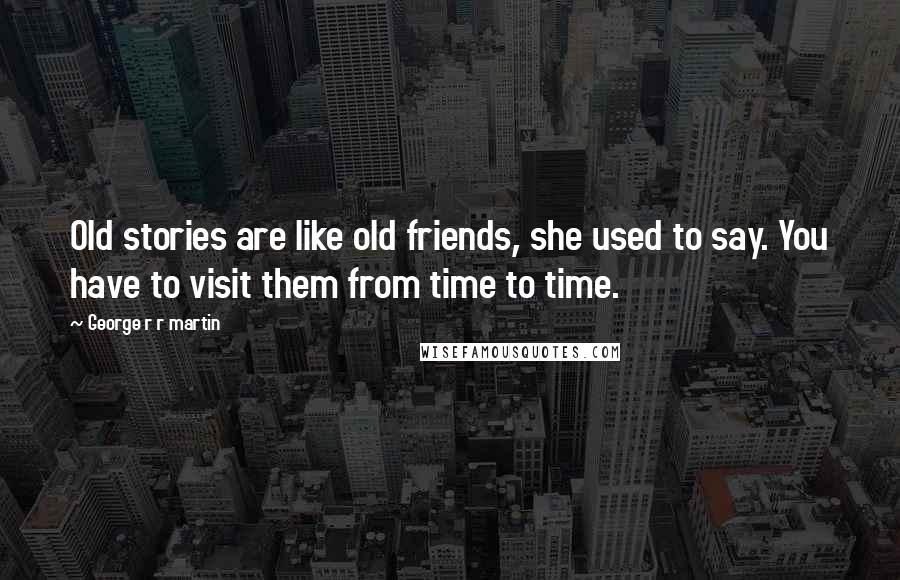 George R R Martin Quotes: Old stories are like old friends, she used to say. You have to visit them from time to time.