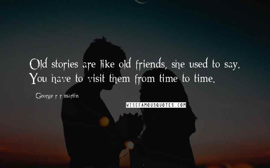 George R R Martin Quotes: Old stories are like old friends, she used to say. You have to visit them from time to time.