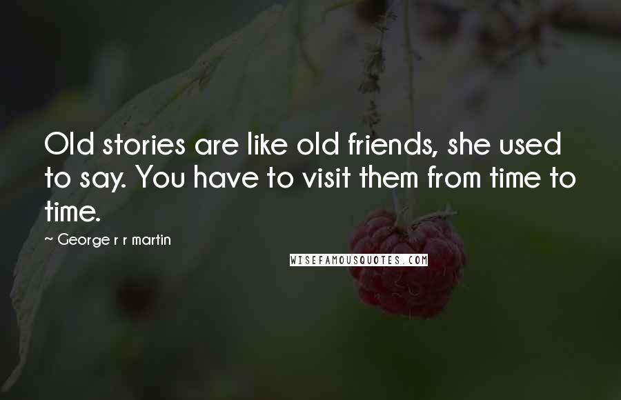 George R R Martin Quotes: Old stories are like old friends, she used to say. You have to visit them from time to time.