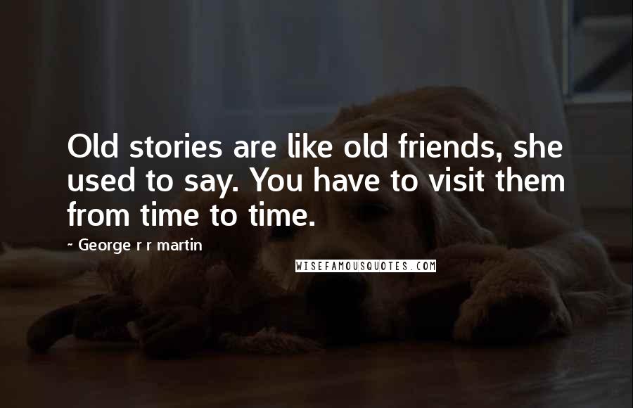 George R R Martin Quotes: Old stories are like old friends, she used to say. You have to visit them from time to time.