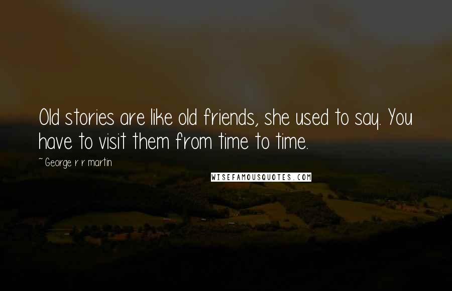 George R R Martin Quotes: Old stories are like old friends, she used to say. You have to visit them from time to time.