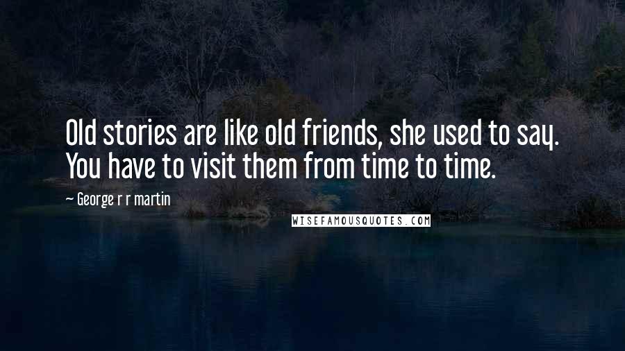 George R R Martin Quotes: Old stories are like old friends, she used to say. You have to visit them from time to time.