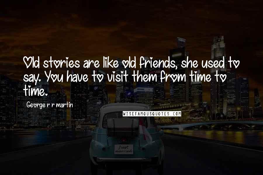 George R R Martin Quotes: Old stories are like old friends, she used to say. You have to visit them from time to time.