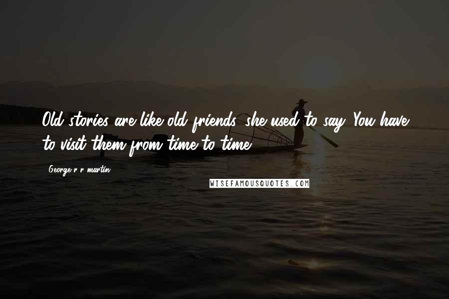 George R R Martin Quotes: Old stories are like old friends, she used to say. You have to visit them from time to time.