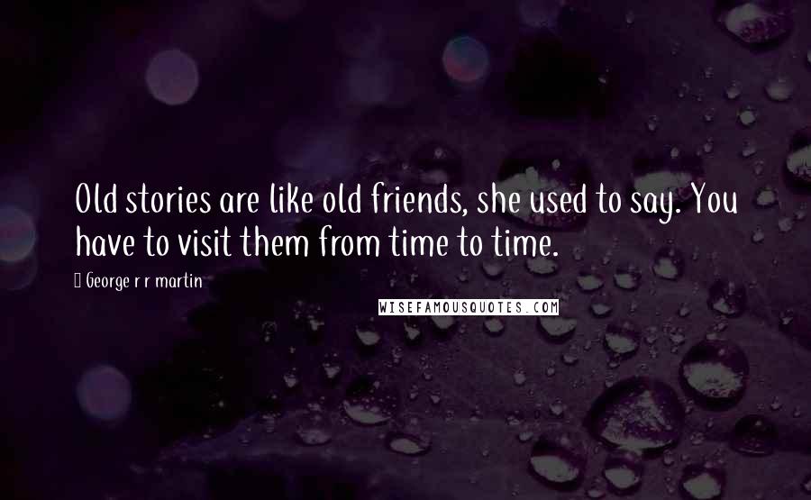 George R R Martin Quotes: Old stories are like old friends, she used to say. You have to visit them from time to time.