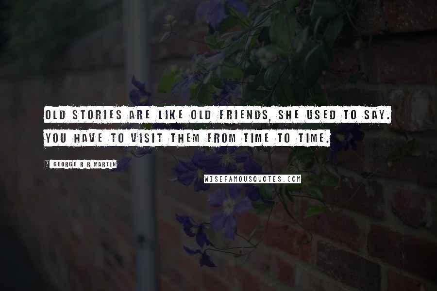 George R R Martin Quotes: Old stories are like old friends, she used to say. You have to visit them from time to time.