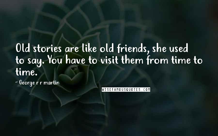 George R R Martin Quotes: Old stories are like old friends, she used to say. You have to visit them from time to time.