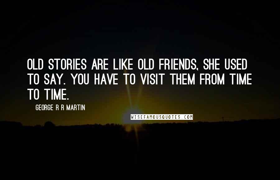 George R R Martin Quotes: Old stories are like old friends, she used to say. You have to visit them from time to time.