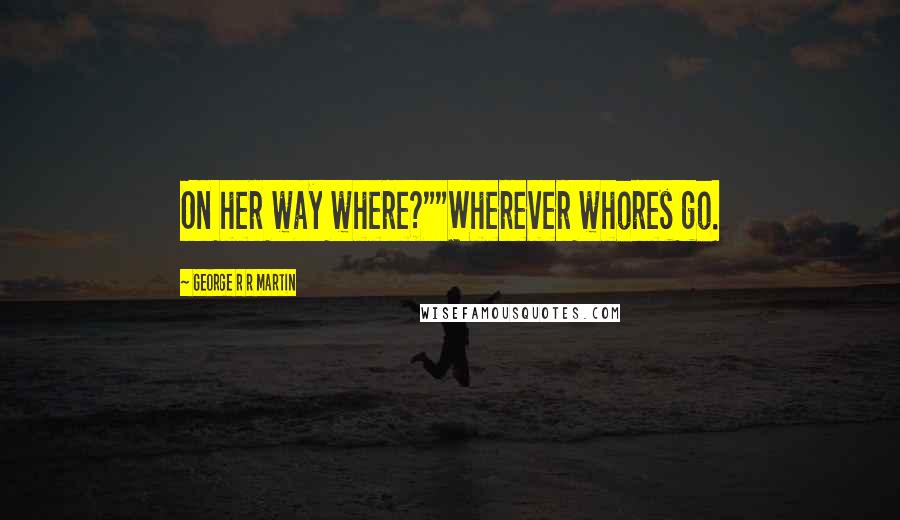George R R Martin Quotes: On her way where?""Wherever whores go.