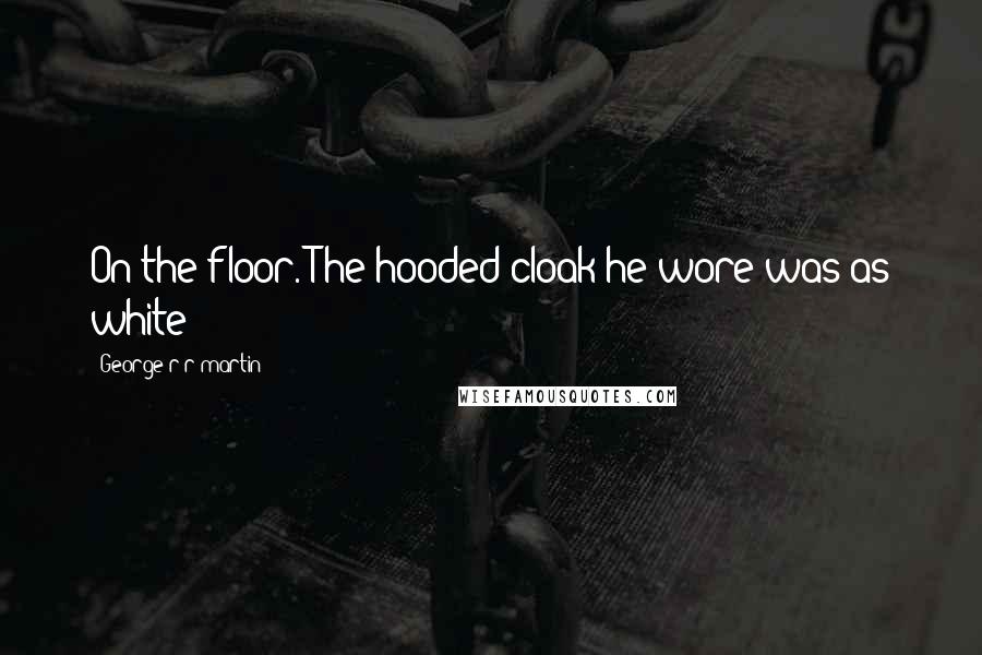 George R R Martin Quotes: On the floor. The hooded cloak he wore was as white