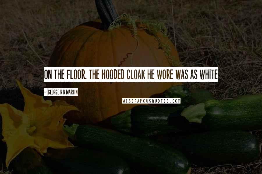 George R R Martin Quotes: On the floor. The hooded cloak he wore was as white