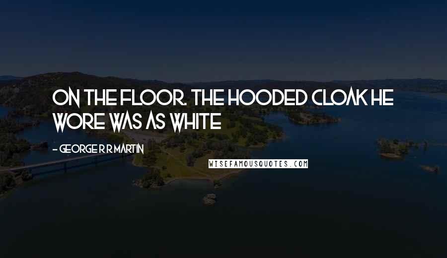 George R R Martin Quotes: On the floor. The hooded cloak he wore was as white