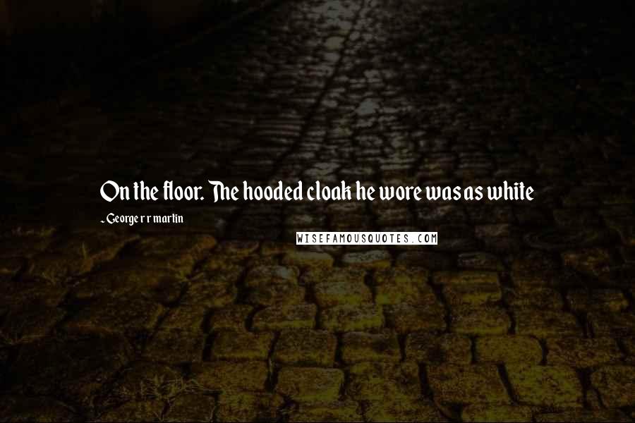 George R R Martin Quotes: On the floor. The hooded cloak he wore was as white