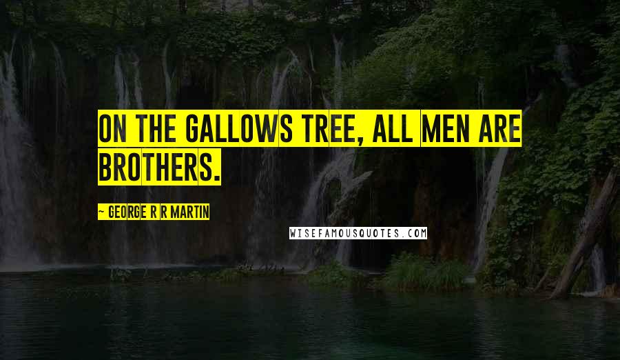 George R R Martin Quotes: On the gallows tree, all men are brothers.