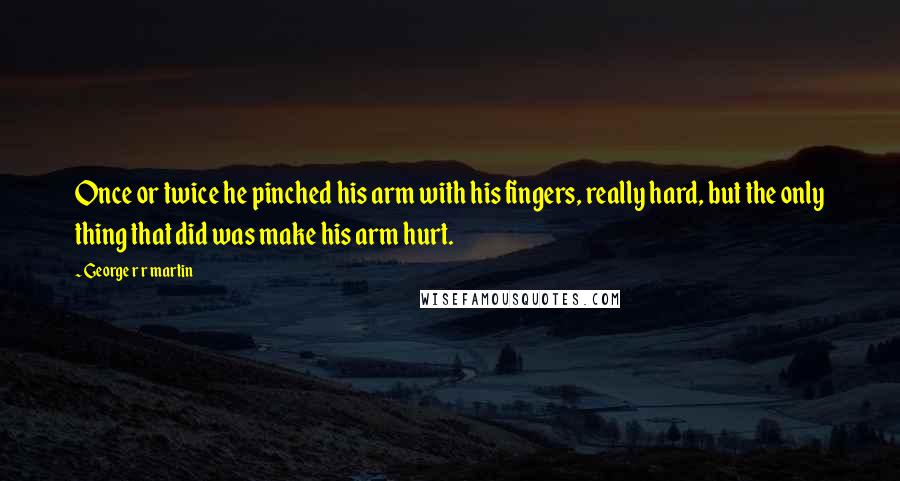 George R R Martin Quotes: Once or twice he pinched his arm with his fingers, really hard, but the only thing that did was make his arm hurt.