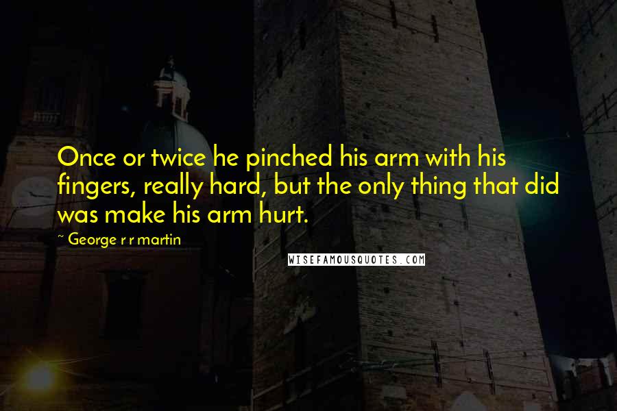 George R R Martin Quotes: Once or twice he pinched his arm with his fingers, really hard, but the only thing that did was make his arm hurt.