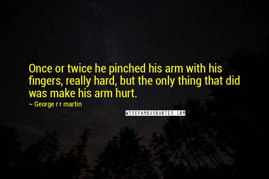 George R R Martin Quotes: Once or twice he pinched his arm with his fingers, really hard, but the only thing that did was make his arm hurt.