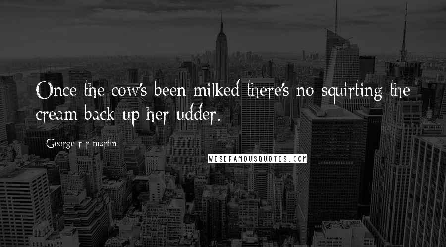 George R R Martin Quotes: Once the cow's been milked there's no squirting the cream back up her udder.