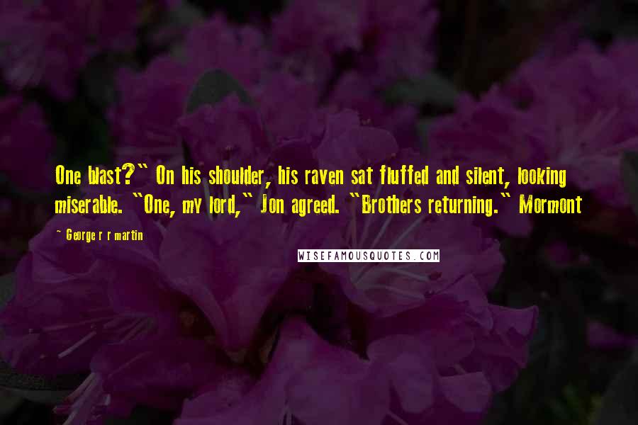 George R R Martin Quotes: One blast?" On his shoulder, his raven sat fluffed and silent, looking miserable. "One, my lord," Jon agreed. "Brothers returning." Mormont