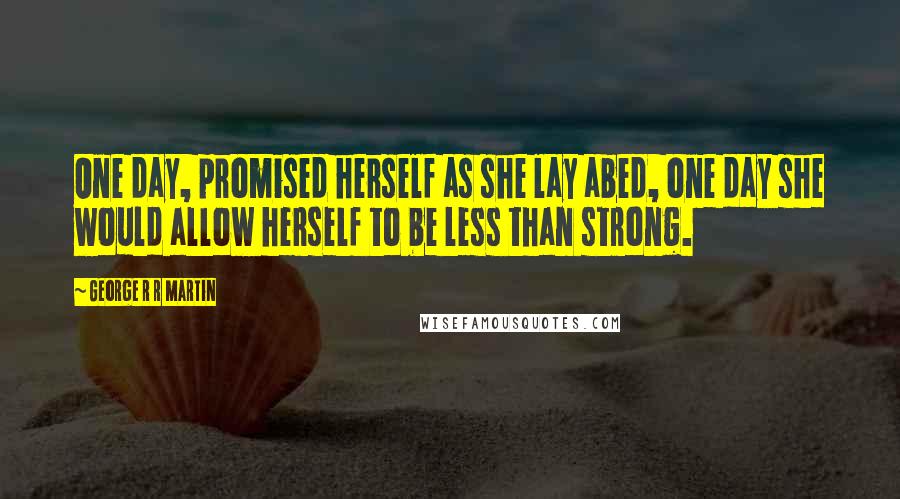 George R R Martin Quotes: One day, promised herself as she lay abed, one day she would allow herself to be less than strong.