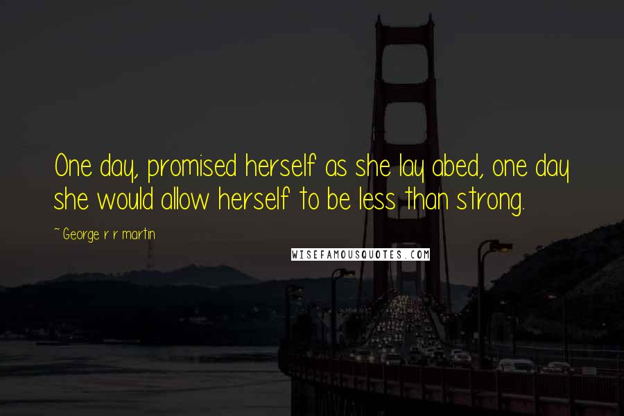 George R R Martin Quotes: One day, promised herself as she lay abed, one day she would allow herself to be less than strong.