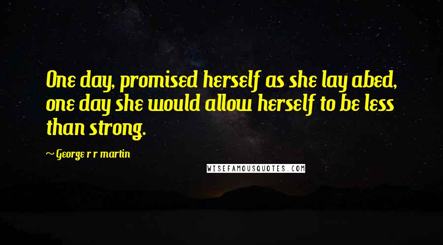 George R R Martin Quotes: One day, promised herself as she lay abed, one day she would allow herself to be less than strong.