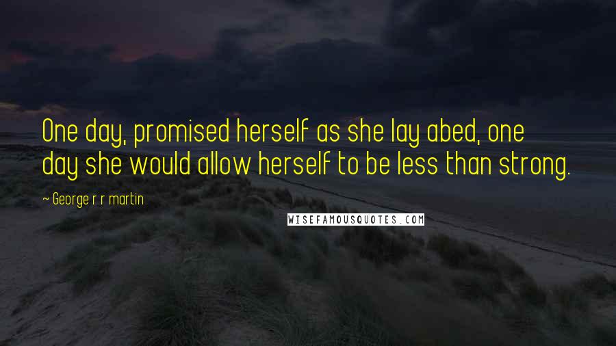 George R R Martin Quotes: One day, promised herself as she lay abed, one day she would allow herself to be less than strong.