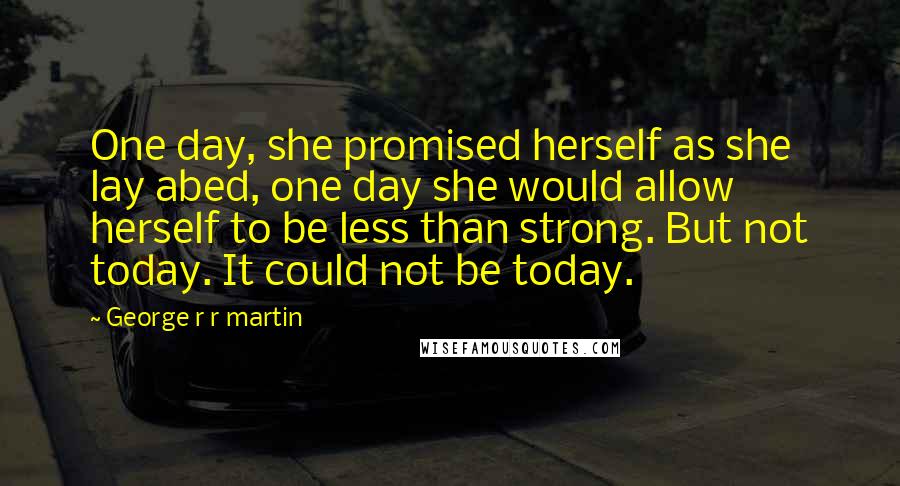 George R R Martin Quotes: One day, she promised herself as she lay abed, one day she would allow herself to be less than strong. But not today. It could not be today.