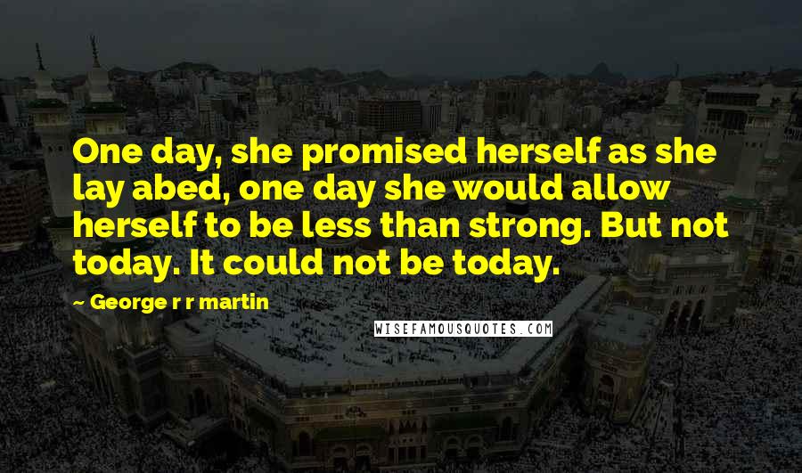 George R R Martin Quotes: One day, she promised herself as she lay abed, one day she would allow herself to be less than strong. But not today. It could not be today.