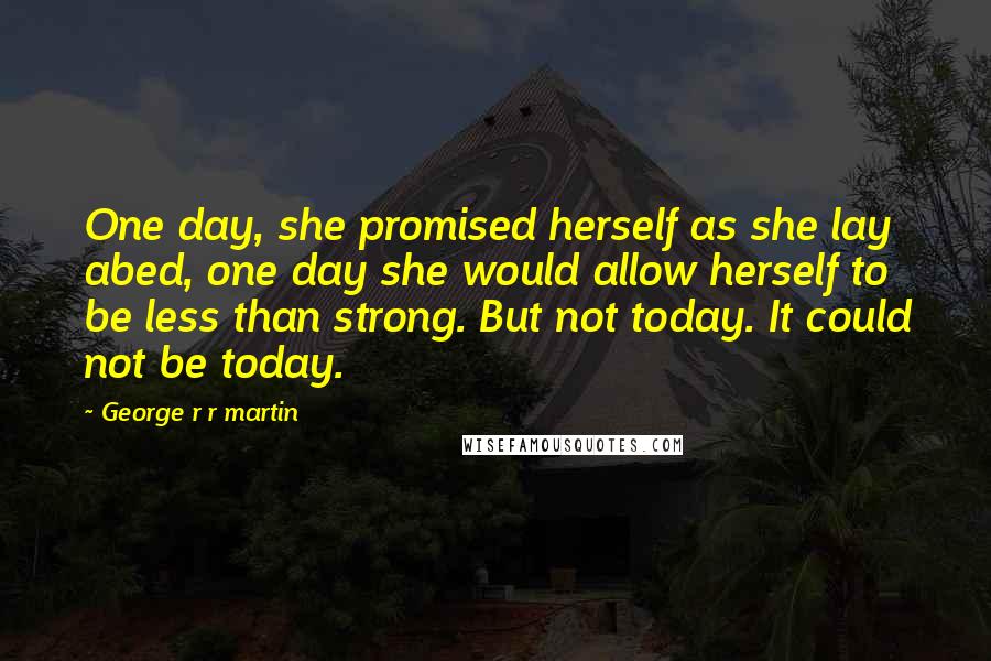 George R R Martin Quotes: One day, she promised herself as she lay abed, one day she would allow herself to be less than strong. But not today. It could not be today.