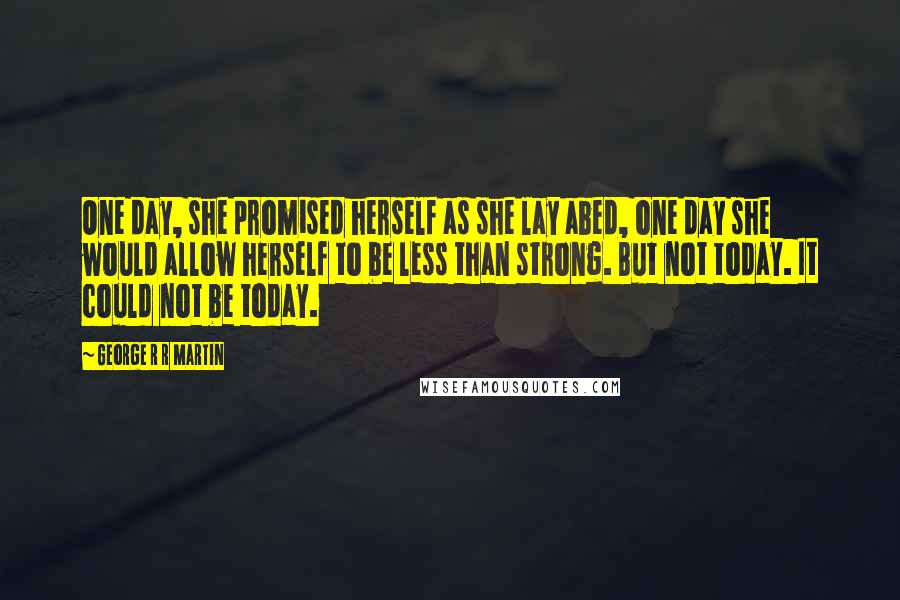 George R R Martin Quotes: One day, she promised herself as she lay abed, one day she would allow herself to be less than strong. But not today. It could not be today.