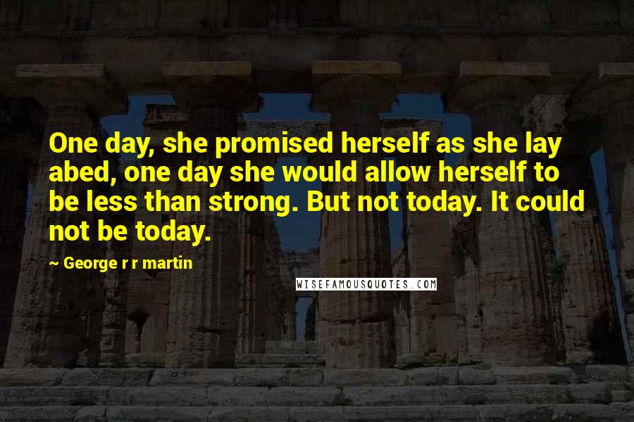 George R R Martin Quotes: One day, she promised herself as she lay abed, one day she would allow herself to be less than strong. But not today. It could not be today.